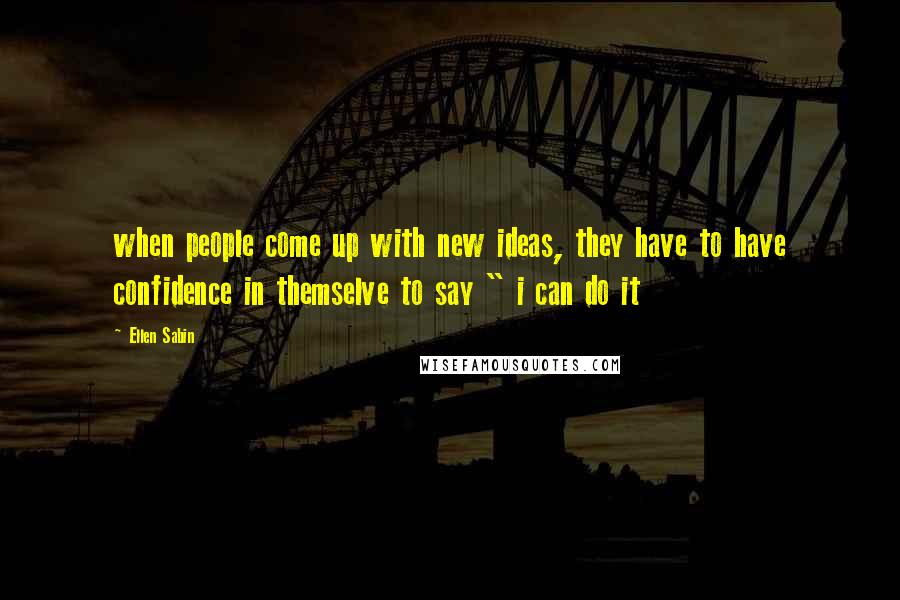 Ellen Sabin Quotes: when people come up with new ideas, they have to have confidence in themselve to say " i can do it