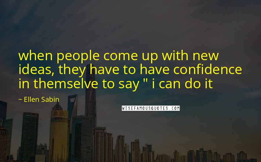 Ellen Sabin Quotes: when people come up with new ideas, they have to have confidence in themselve to say " i can do it