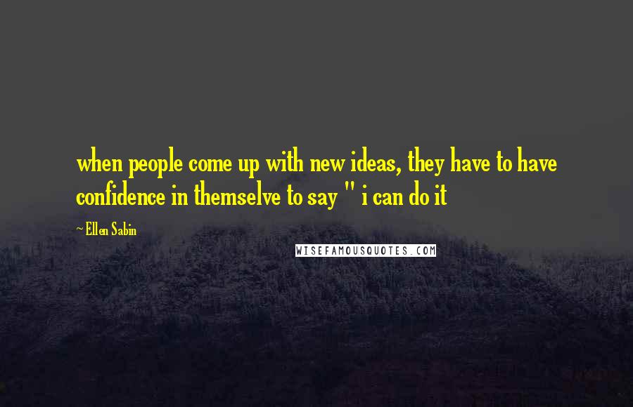 Ellen Sabin Quotes: when people come up with new ideas, they have to have confidence in themselve to say " i can do it