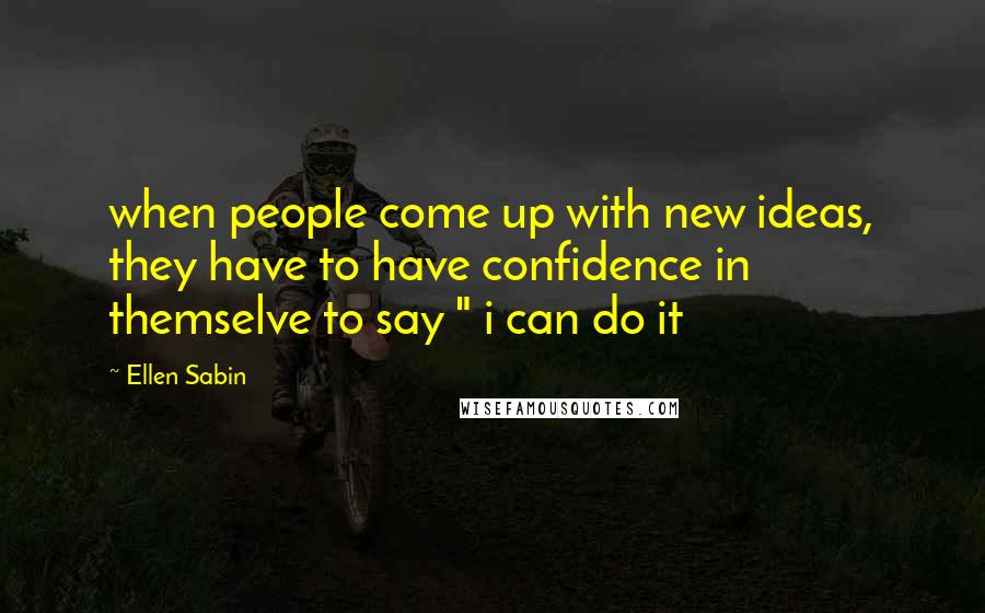 Ellen Sabin Quotes: when people come up with new ideas, they have to have confidence in themselve to say " i can do it