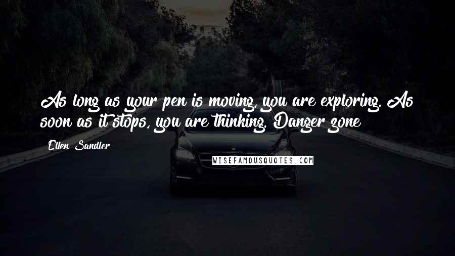 Ellen Sandler Quotes: As long as your pen is moving, you are exploring. As soon as it stops, you are thinking. Danger zone!