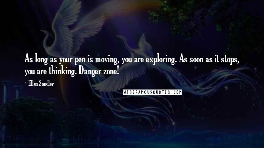 Ellen Sandler Quotes: As long as your pen is moving, you are exploring. As soon as it stops, you are thinking. Danger zone!