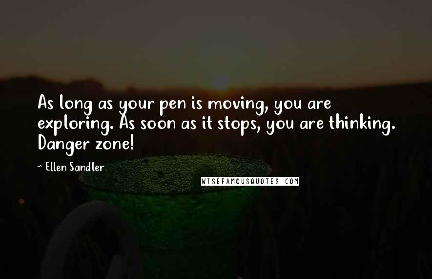 Ellen Sandler Quotes: As long as your pen is moving, you are exploring. As soon as it stops, you are thinking. Danger zone!