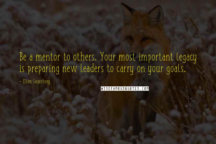 Ellen Sauerbrey Quotes: Be a mentor to others. Your most important legacy is preparing new leaders to carry on your goals.