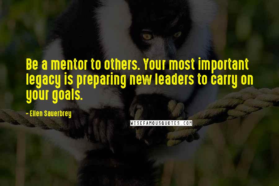 Ellen Sauerbrey Quotes: Be a mentor to others. Your most important legacy is preparing new leaders to carry on your goals.