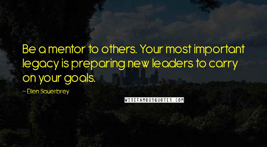 Ellen Sauerbrey Quotes: Be a mentor to others. Your most important legacy is preparing new leaders to carry on your goals.