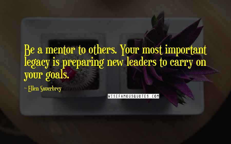 Ellen Sauerbrey Quotes: Be a mentor to others. Your most important legacy is preparing new leaders to carry on your goals.