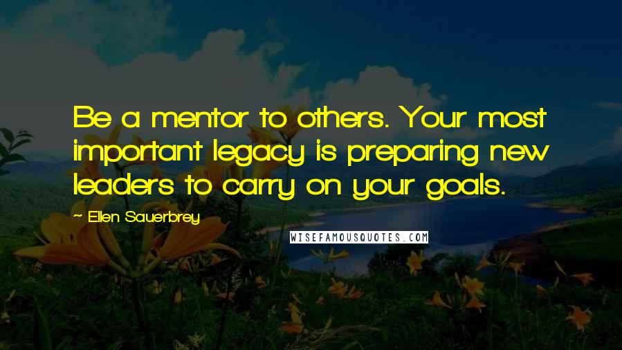 Ellen Sauerbrey Quotes: Be a mentor to others. Your most important legacy is preparing new leaders to carry on your goals.