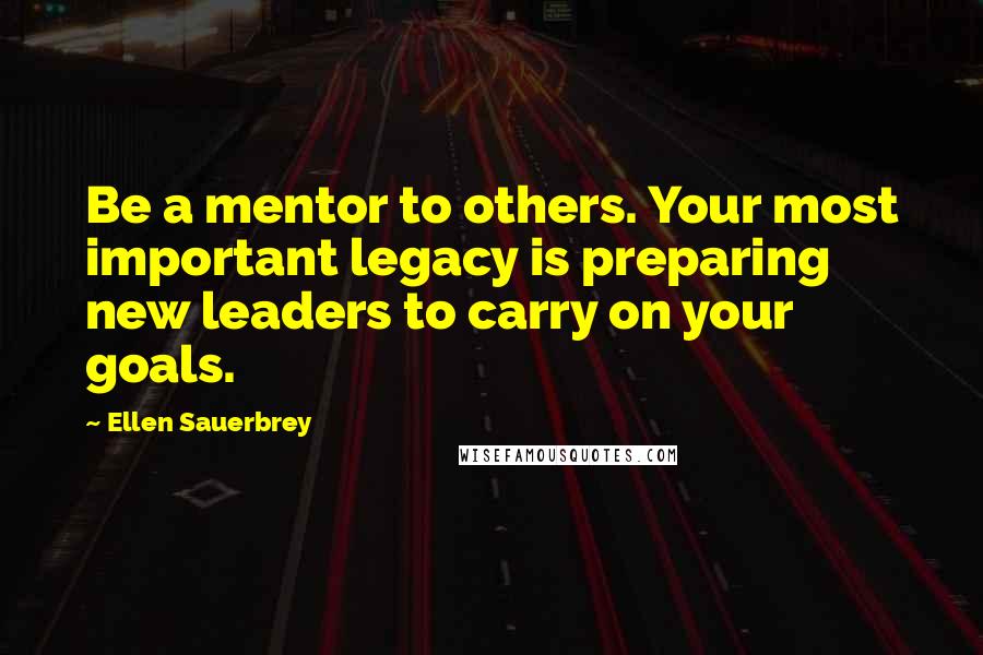 Ellen Sauerbrey Quotes: Be a mentor to others. Your most important legacy is preparing new leaders to carry on your goals.