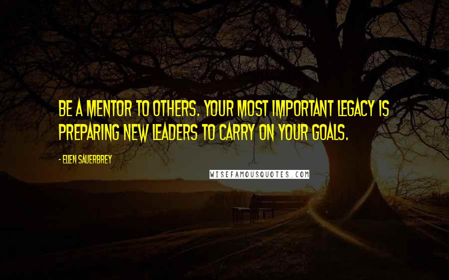 Ellen Sauerbrey Quotes: Be a mentor to others. Your most important legacy is preparing new leaders to carry on your goals.