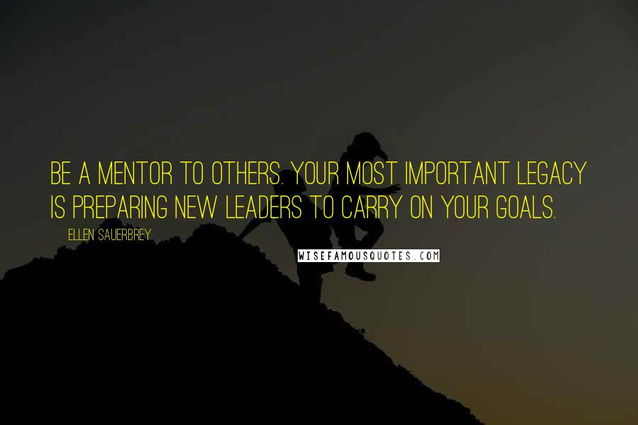 Ellen Sauerbrey Quotes: Be a mentor to others. Your most important legacy is preparing new leaders to carry on your goals.