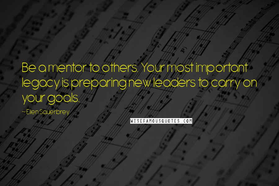 Ellen Sauerbrey Quotes: Be a mentor to others. Your most important legacy is preparing new leaders to carry on your goals.