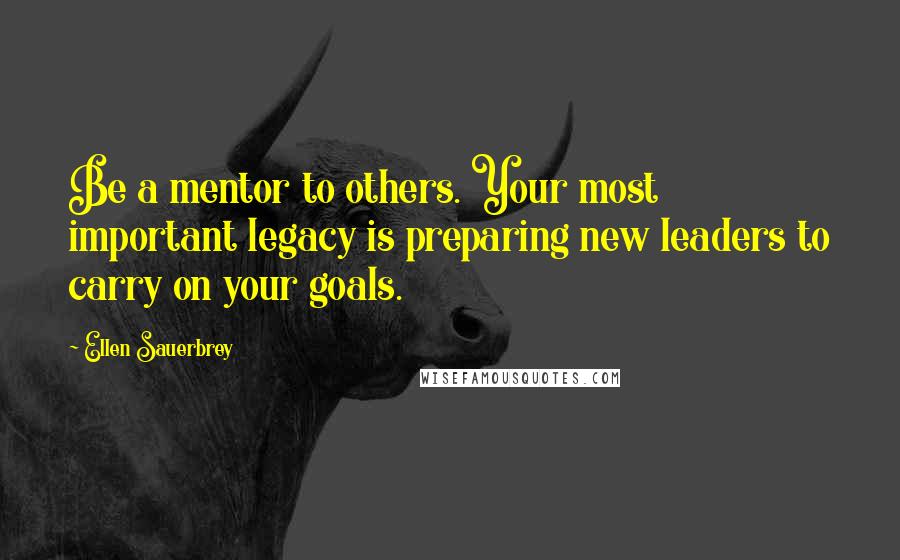 Ellen Sauerbrey Quotes: Be a mentor to others. Your most important legacy is preparing new leaders to carry on your goals.