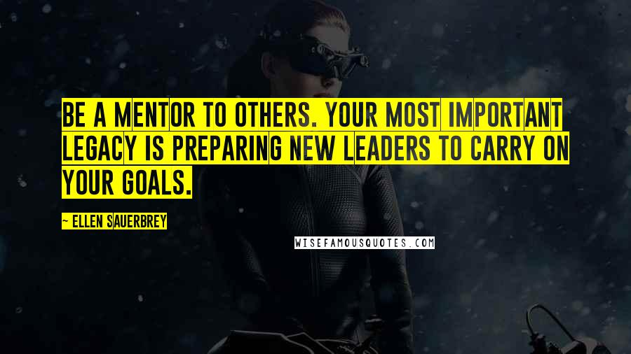 Ellen Sauerbrey Quotes: Be a mentor to others. Your most important legacy is preparing new leaders to carry on your goals.