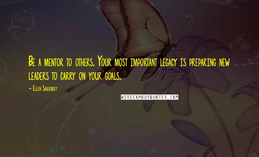 Ellen Sauerbrey Quotes: Be a mentor to others. Your most important legacy is preparing new leaders to carry on your goals.