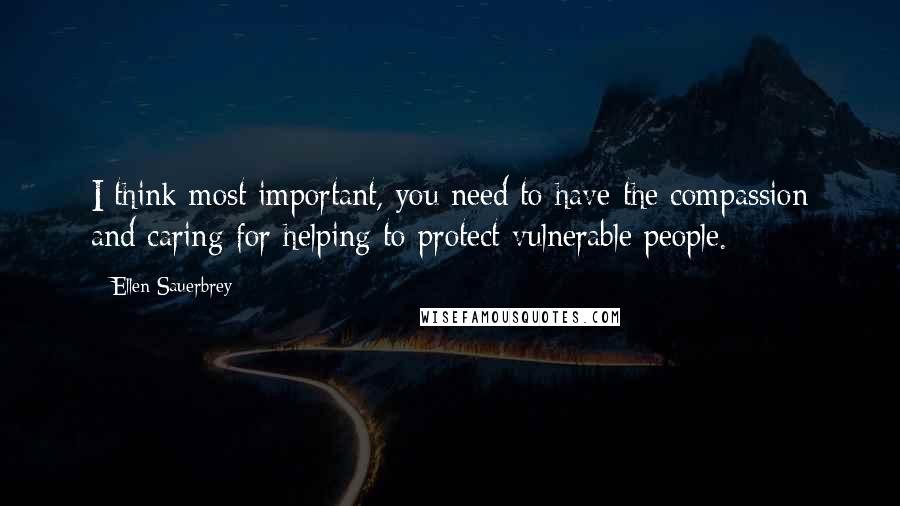 Ellen Sauerbrey Quotes: I think most important, you need to have the compassion and caring for helping to protect vulnerable people.