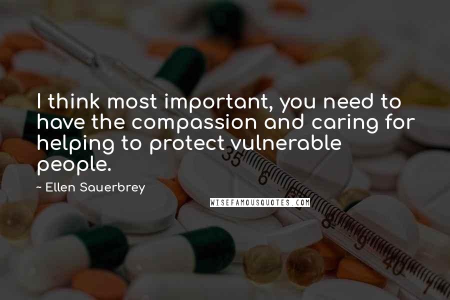 Ellen Sauerbrey Quotes: I think most important, you need to have the compassion and caring for helping to protect vulnerable people.