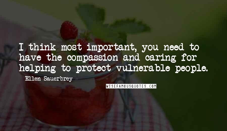 Ellen Sauerbrey Quotes: I think most important, you need to have the compassion and caring for helping to protect vulnerable people.