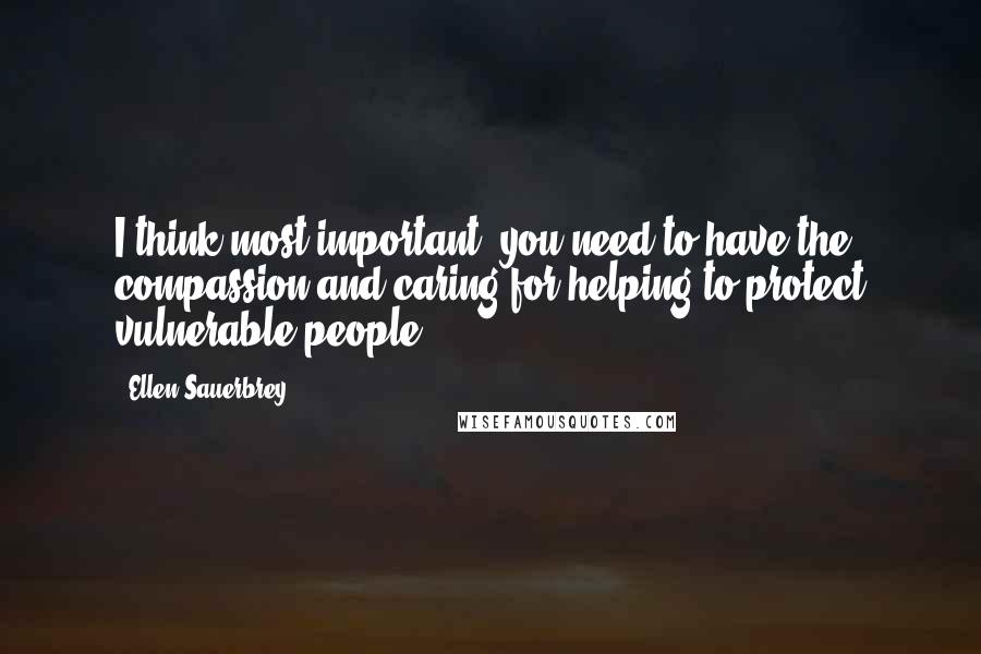 Ellen Sauerbrey Quotes: I think most important, you need to have the compassion and caring for helping to protect vulnerable people.