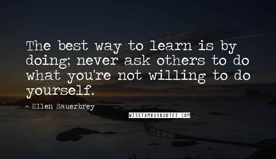 Ellen Sauerbrey Quotes: The best way to learn is by doing; never ask others to do what you're not willing to do yourself.