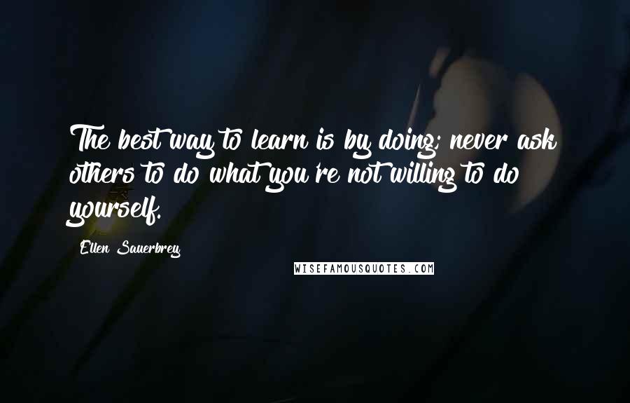 Ellen Sauerbrey Quotes: The best way to learn is by doing; never ask others to do what you're not willing to do yourself.