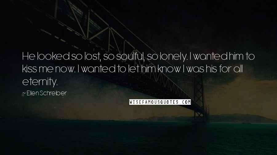 Ellen Schreiber Quotes: He looked so lost, so soulful, so lonely. I wanted him to kiss me now. I wanted to let him know I was his for all eternity.