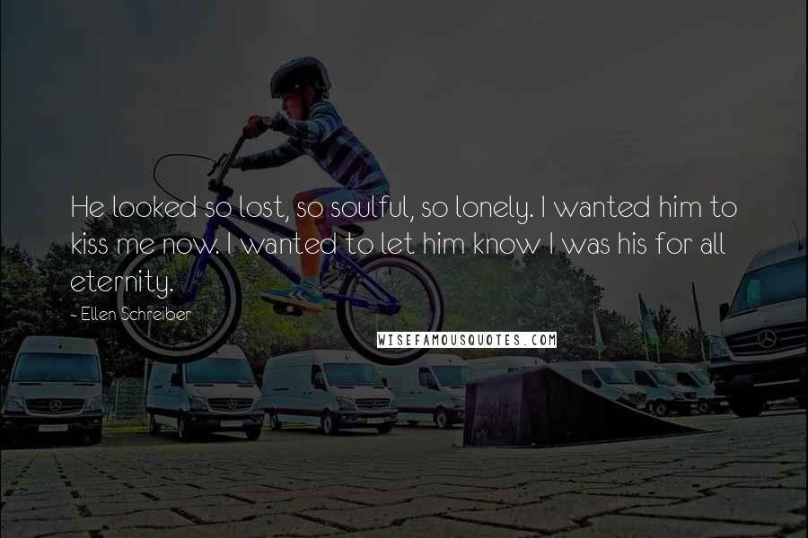 Ellen Schreiber Quotes: He looked so lost, so soulful, so lonely. I wanted him to kiss me now. I wanted to let him know I was his for all eternity.