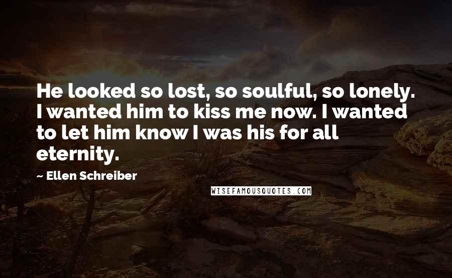 Ellen Schreiber Quotes: He looked so lost, so soulful, so lonely. I wanted him to kiss me now. I wanted to let him know I was his for all eternity.