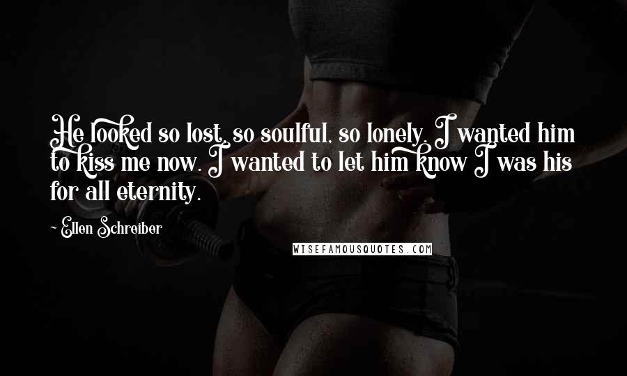 Ellen Schreiber Quotes: He looked so lost, so soulful, so lonely. I wanted him to kiss me now. I wanted to let him know I was his for all eternity.