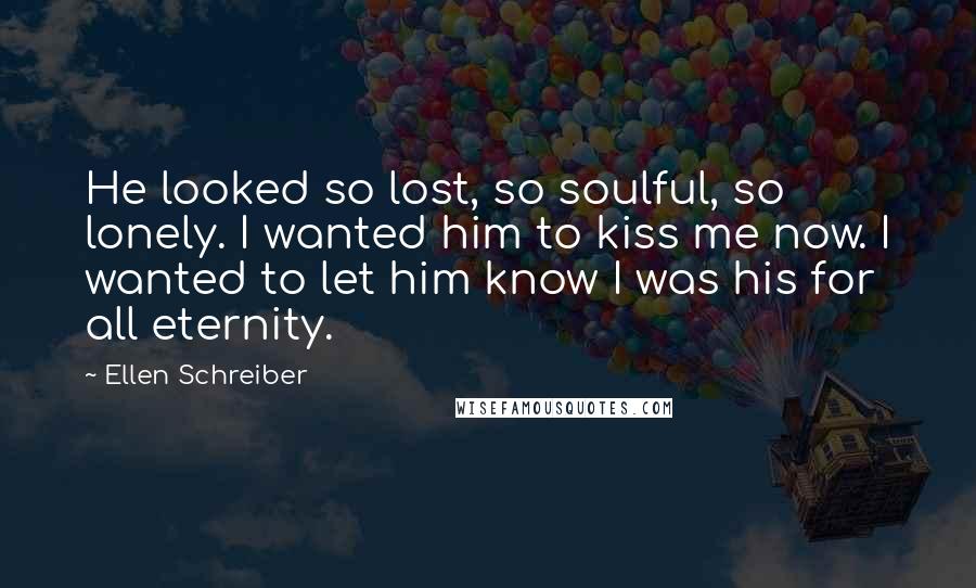 Ellen Schreiber Quotes: He looked so lost, so soulful, so lonely. I wanted him to kiss me now. I wanted to let him know I was his for all eternity.