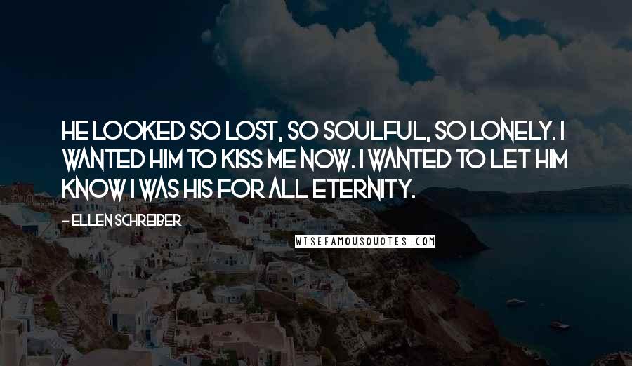 Ellen Schreiber Quotes: He looked so lost, so soulful, so lonely. I wanted him to kiss me now. I wanted to let him know I was his for all eternity.