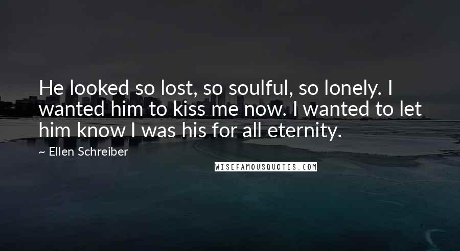 Ellen Schreiber Quotes: He looked so lost, so soulful, so lonely. I wanted him to kiss me now. I wanted to let him know I was his for all eternity.