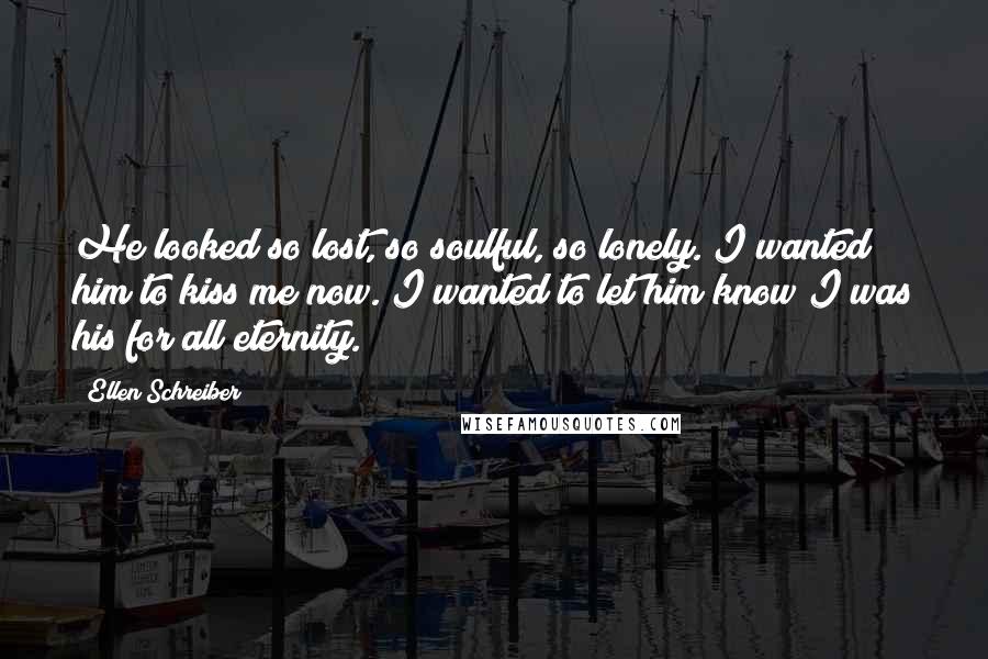 Ellen Schreiber Quotes: He looked so lost, so soulful, so lonely. I wanted him to kiss me now. I wanted to let him know I was his for all eternity.