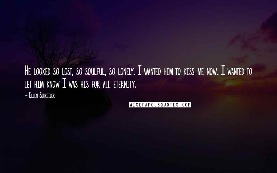 Ellen Schreiber Quotes: He looked so lost, so soulful, so lonely. I wanted him to kiss me now. I wanted to let him know I was his for all eternity.