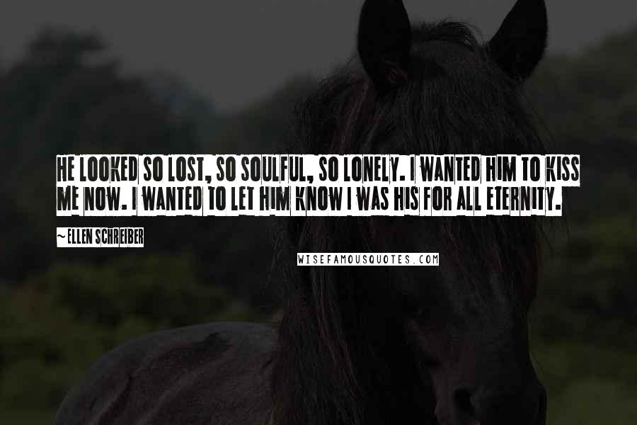 Ellen Schreiber Quotes: He looked so lost, so soulful, so lonely. I wanted him to kiss me now. I wanted to let him know I was his for all eternity.