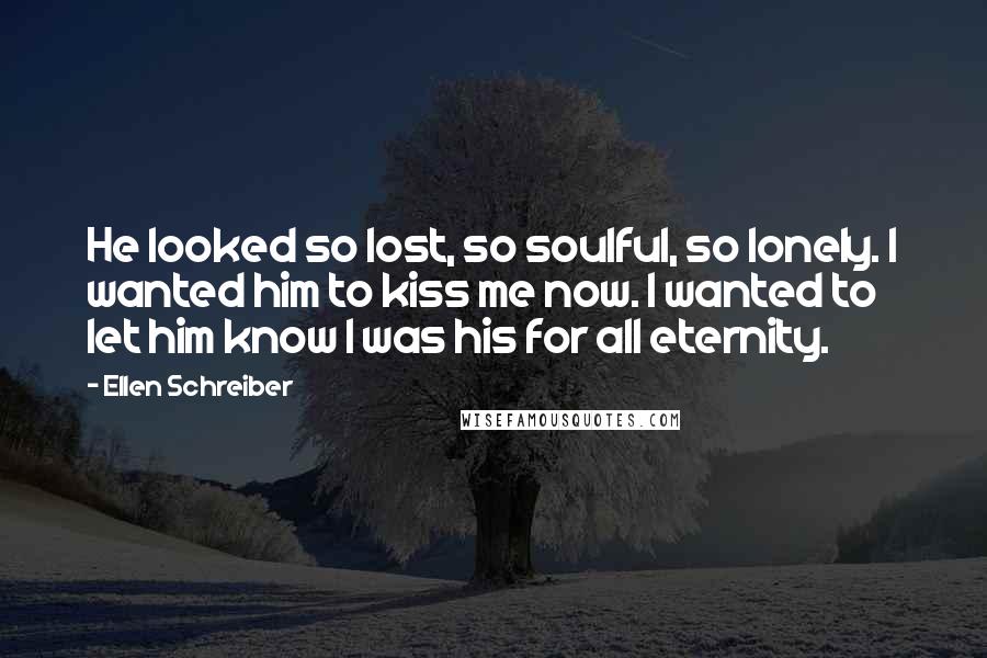 Ellen Schreiber Quotes: He looked so lost, so soulful, so lonely. I wanted him to kiss me now. I wanted to let him know I was his for all eternity.