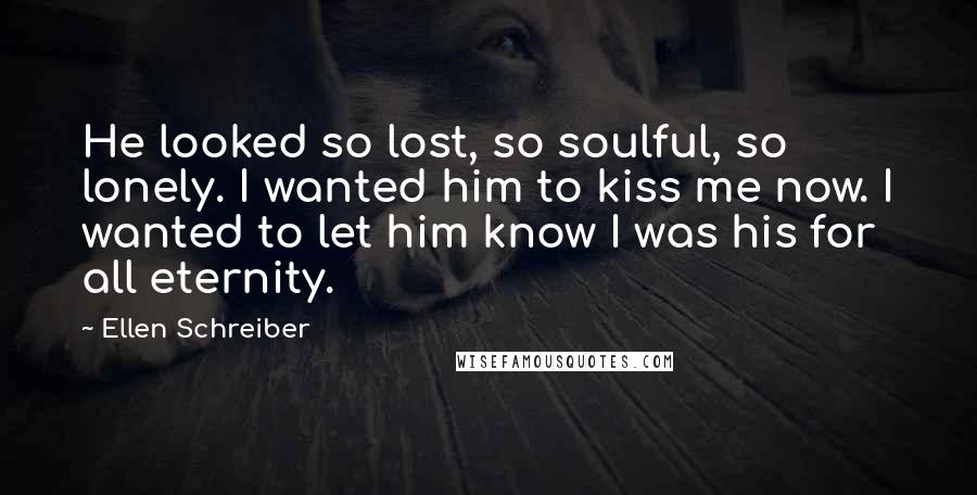 Ellen Schreiber Quotes: He looked so lost, so soulful, so lonely. I wanted him to kiss me now. I wanted to let him know I was his for all eternity.