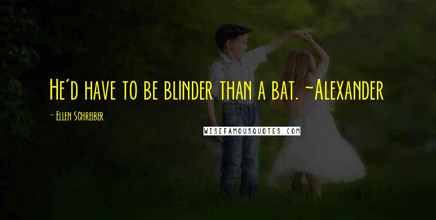 Ellen Schreiber Quotes: He'd have to be blinder than a bat. ~Alexander