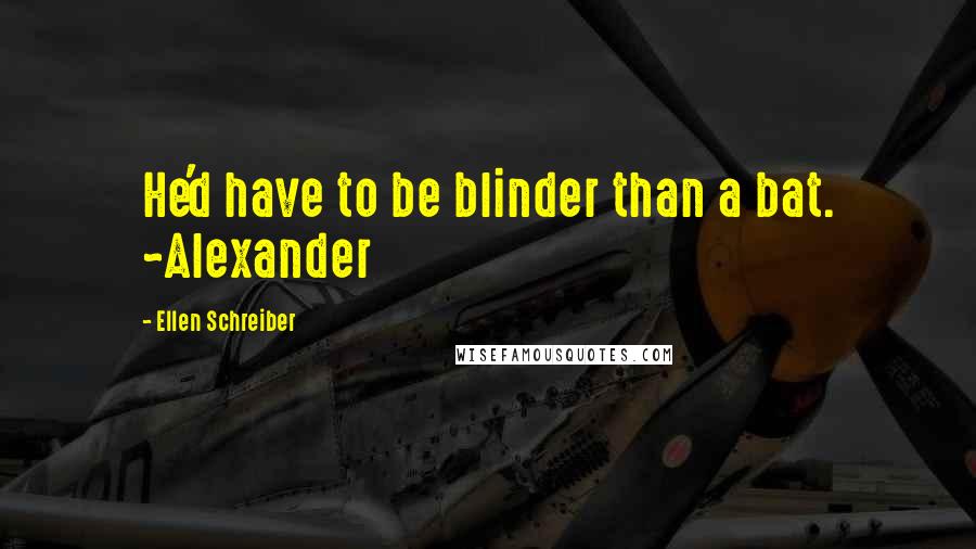 Ellen Schreiber Quotes: He'd have to be blinder than a bat. ~Alexander