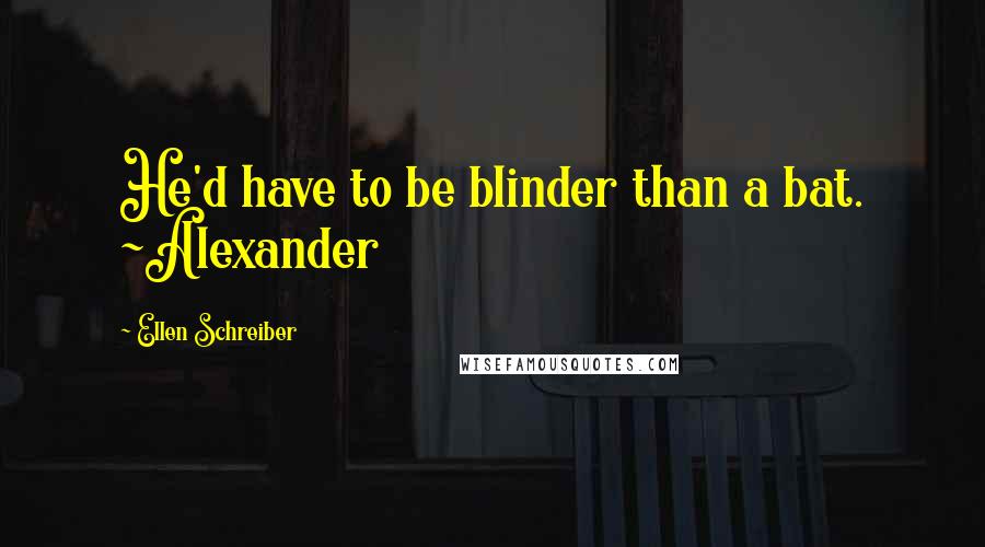 Ellen Schreiber Quotes: He'd have to be blinder than a bat. ~Alexander