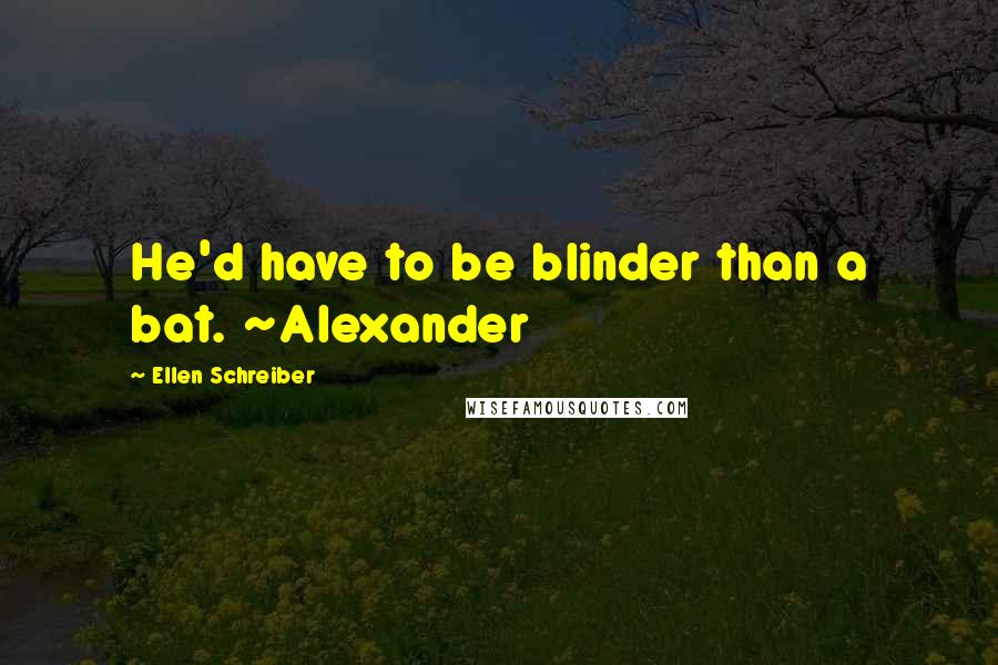 Ellen Schreiber Quotes: He'd have to be blinder than a bat. ~Alexander