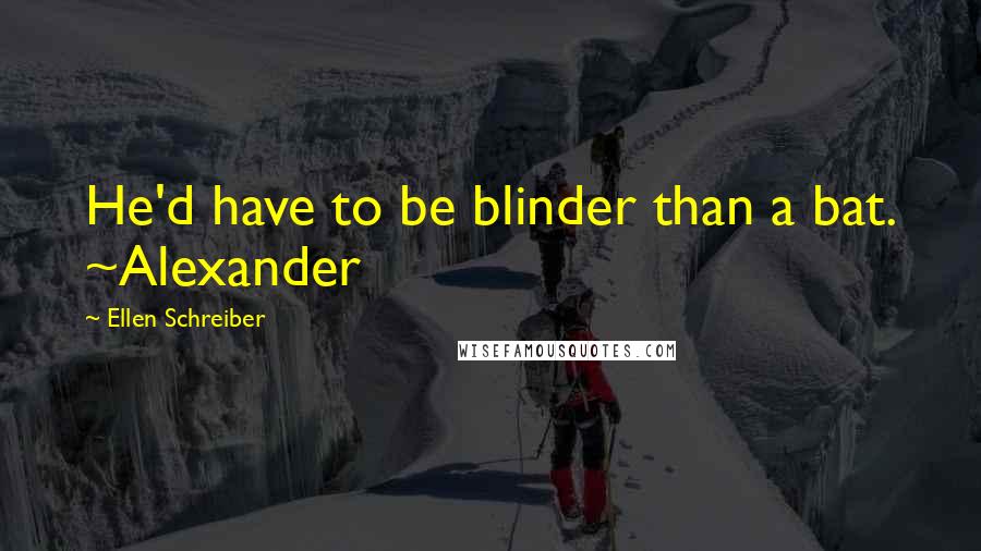 Ellen Schreiber Quotes: He'd have to be blinder than a bat. ~Alexander