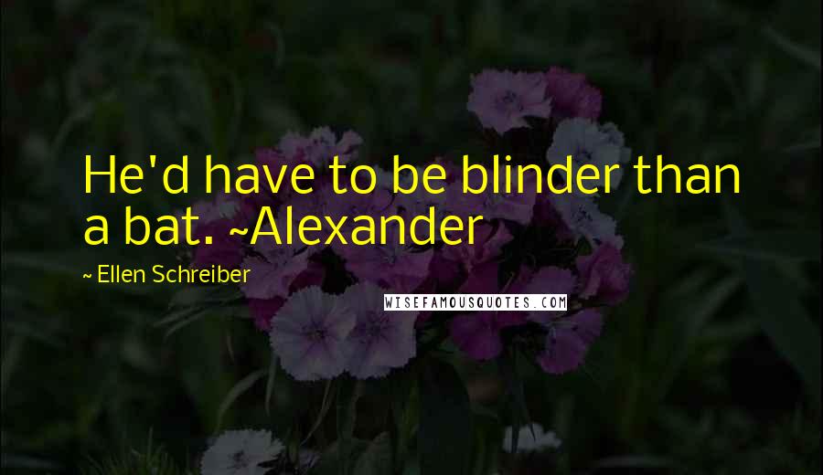 Ellen Schreiber Quotes: He'd have to be blinder than a bat. ~Alexander