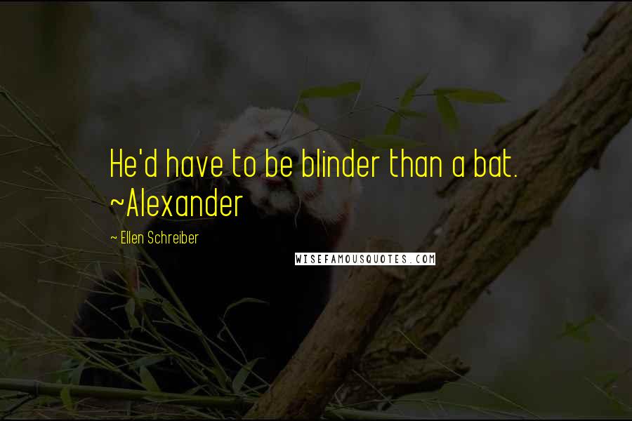 Ellen Schreiber Quotes: He'd have to be blinder than a bat. ~Alexander