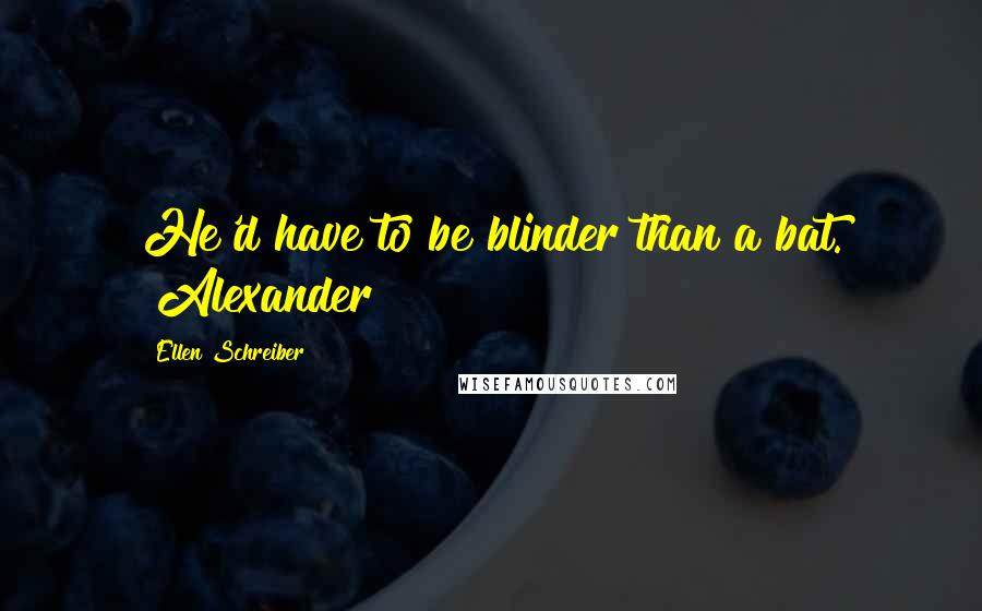 Ellen Schreiber Quotes: He'd have to be blinder than a bat. ~Alexander