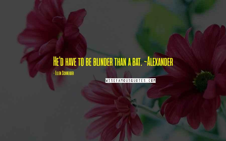 Ellen Schreiber Quotes: He'd have to be blinder than a bat. ~Alexander