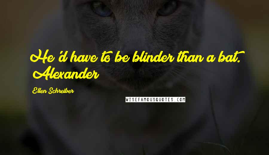 Ellen Schreiber Quotes: He'd have to be blinder than a bat. ~Alexander