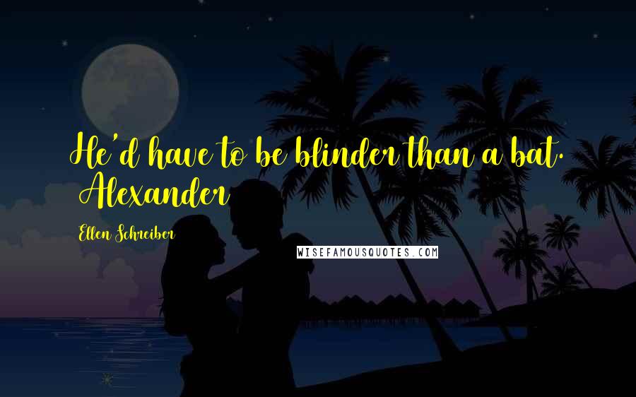 Ellen Schreiber Quotes: He'd have to be blinder than a bat. ~Alexander