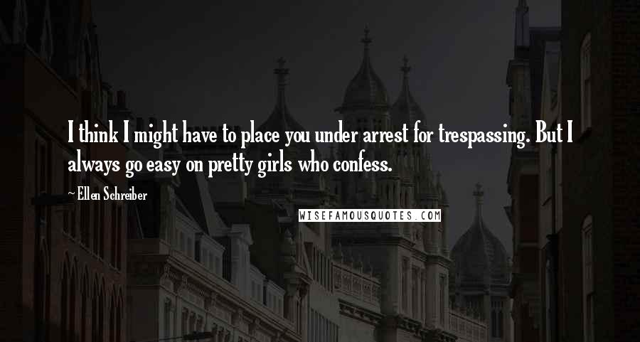 Ellen Schreiber Quotes: I think I might have to place you under arrest for trespassing. But I always go easy on pretty girls who confess.
