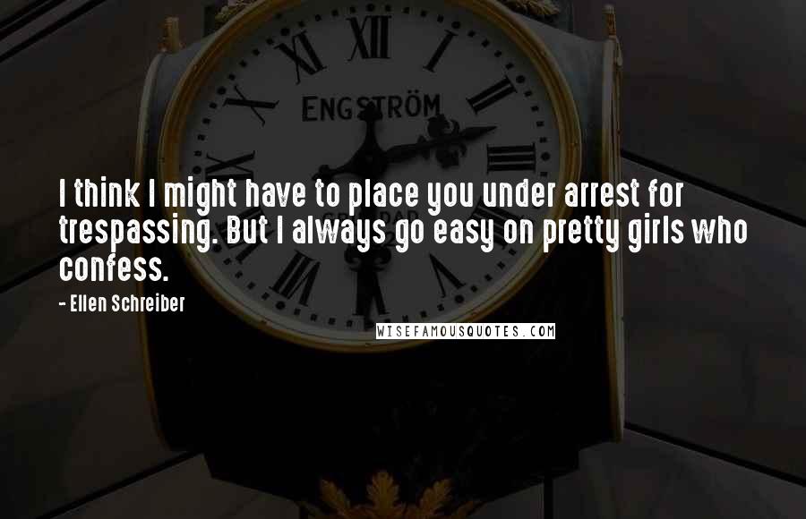 Ellen Schreiber Quotes: I think I might have to place you under arrest for trespassing. But I always go easy on pretty girls who confess.